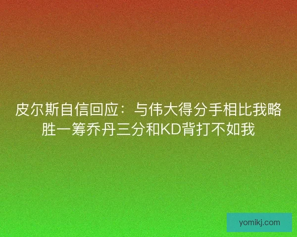皮尔斯自信回应：与伟大得分手相比我略胜一筹乔丹三分和KD背打不如我