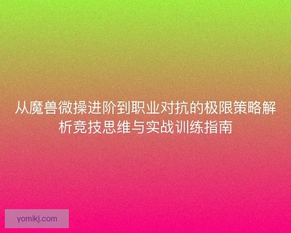 从魔兽微操进阶到职业对抗的极限策略解析竞技思维与实战训练指南