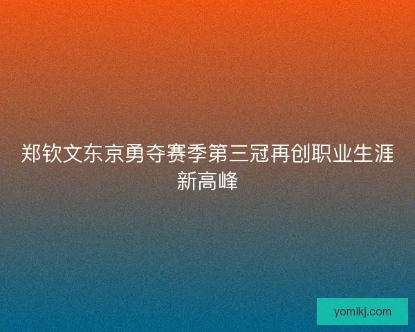 郑钦文东京勇夺赛季第三冠再创职业生涯新高峰