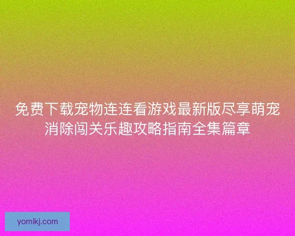 免费下载宠物连连看游戏最新版尽享萌宠消除闯关乐趣攻略指南全集篇章