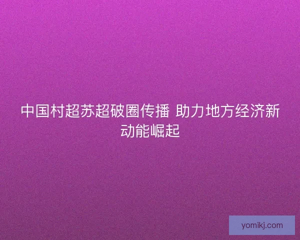中国村超苏超破圈传播 助力地方经济新动能崛起