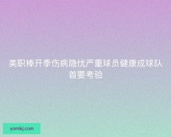 美职棒开季伤病隐忧严重球员健康成球队首要考验