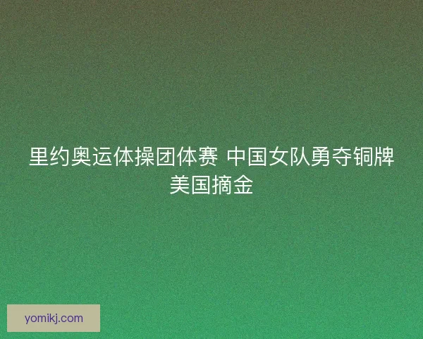 里约奥运体操团体赛 中国女队勇夺铜牌美国摘金