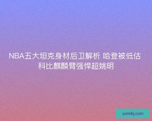 NBA五大坦克身材后卫解析 哈登被低估 科比麒麟臂强悍超姚明