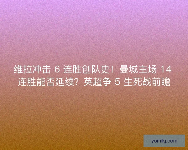 维拉冲击 6 连胜创队史！曼城主场 14 连胜能否延续？英超争 5 生死战前瞻